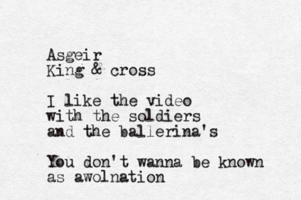 Asgeir King & cross I like the video with the soldiers and the ballerina's You don't wanna be known as awolnation