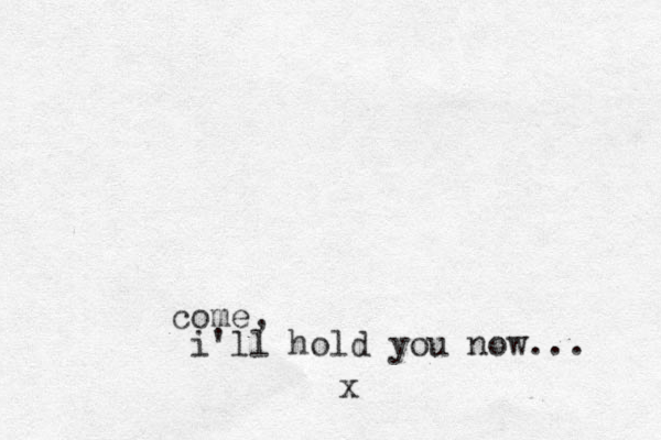 come, i'll hold you now... x