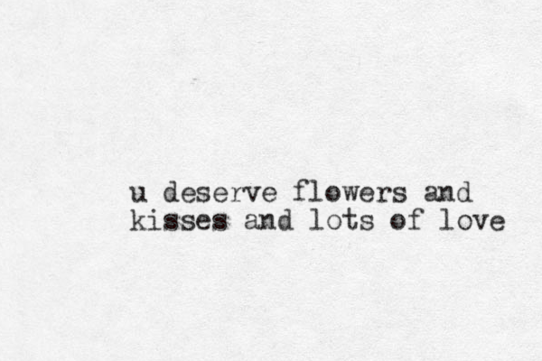 u deserve flowers and kisses and lots of love 