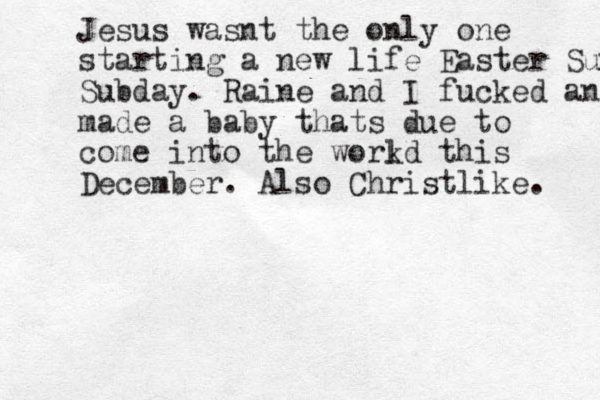 Jesus wasnt the only one starting a new life Easter Sunday Subday. Raine and I fucked and made a baby thats due to come into the work ld this December. Also Christlike. 