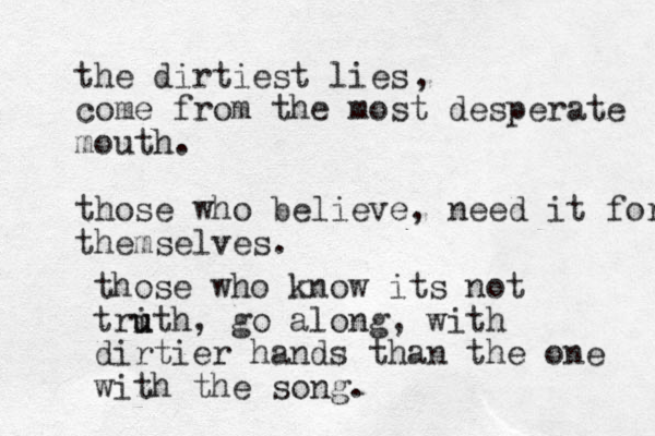 the dirtiest lies come from the most desperate mouth. those who believe, need it for themselves. , those who know its not tri u uth, go along, with dirtier hands than the one wiz th the song.