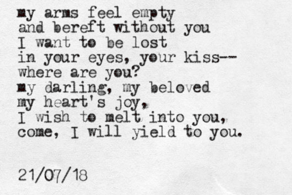 my arms feel empty and bereft without you I want to be lost in your eyes, your kiss-- where are you? my darling, my beloved my heart's joy, I wish to melt into you, come, I will yield to you. 21/07/18