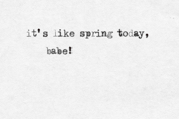 it's like spring today, babe!
