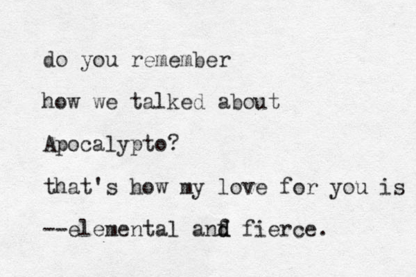 do you remember how we talked about Apocalypto? that's how my love for you is --elemental anf d d fierce. 