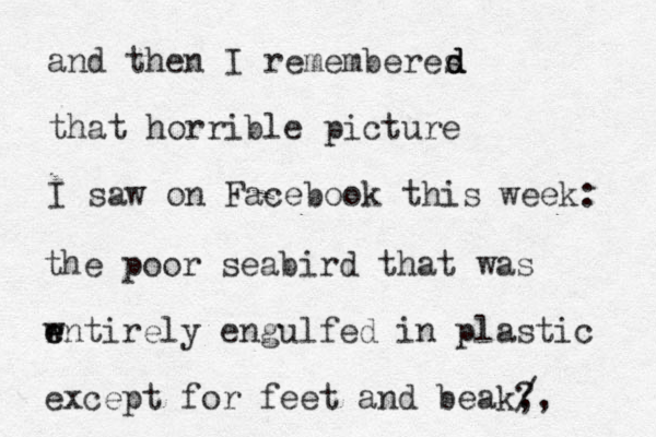 and then I rememberes that horrible picture I saw on Facebook this week: d d d the poor seabird that was w r e entirely engulfed in plastic except for feet and beak? , /, 