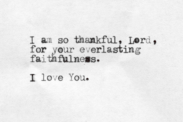 I am so thankful, Lord for your everlasting faithfulness. I love You. , 