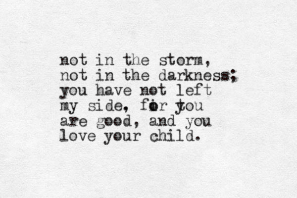 not in the storm, not in the darkness; you have not left my side. , fir tou o o y are good, and you love your child. 