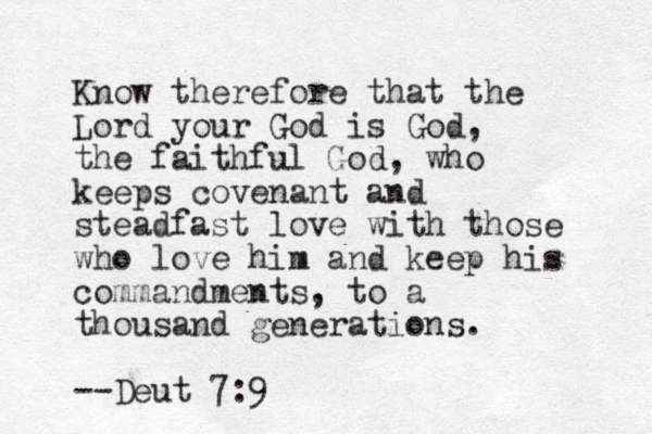 Know therefore that the Lord your God is God , the faithful God , who keeps covenant and steadfast love with those who love him and keep his commandments, to a thousand generations. --Deut 7:9