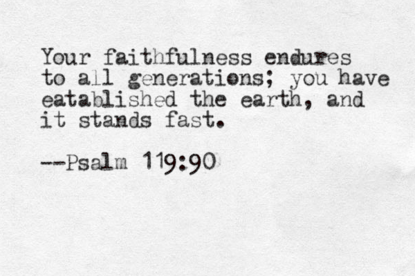 Your faithfulness endures to all generations; you have eatablished the earth, and it stands fast. --Psalm 119:90