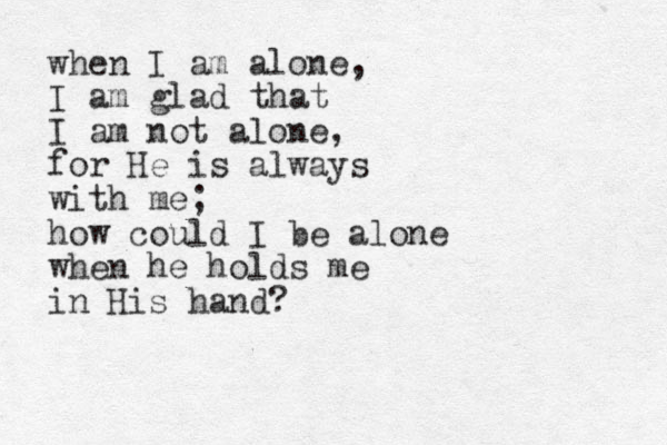 when I am alone, I am glad that I am not alone, for He is always with me; how could I be alone when he holds me in His hand?
