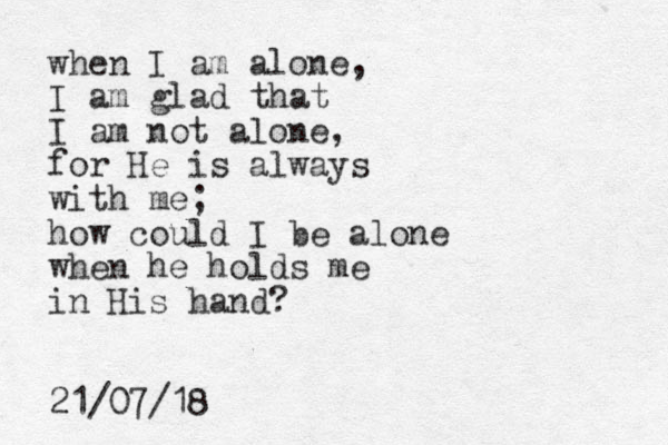 when I am alone, I am glad that I am not alone, for He is always with me; how could I be alone when he holds me in His hand? 21/07/18