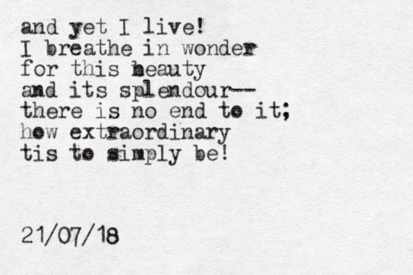 and yet I live! I breathe in wonder for this n beauty and its splendour-- there is no end to it; how extraordinary tis to simply be! 21/07/18