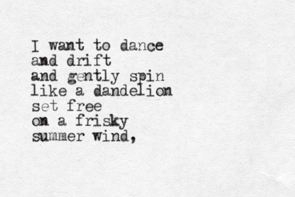I want to dance and drift and gently spin like a dandelion set free on a frisky summer wind,