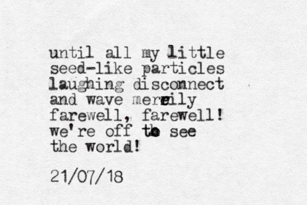 until all my little seed-like particles laughing disconnect and wave mereily r r e farewell, farewell! we're off th o o t see the world! 21/07/18