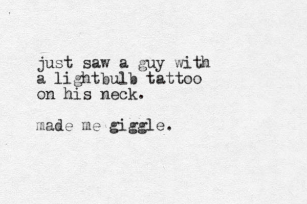 jus t saw a guy with a lightbulb tattoo on his neck. made me giggle.
