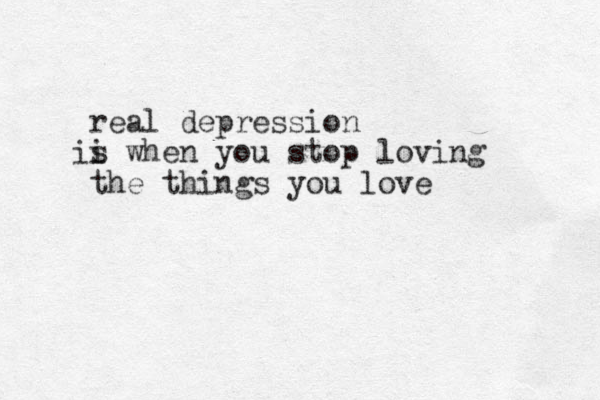 real depression i iss when you stop loving the things you love