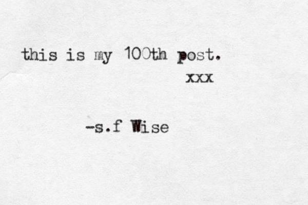 this is my 100th post. xxx -s.f Wise 