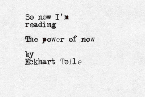 So now I'm reading The power of now by Eckhart Tolle