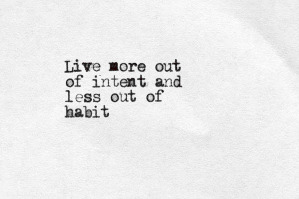 Live more out of intent and less out of habit