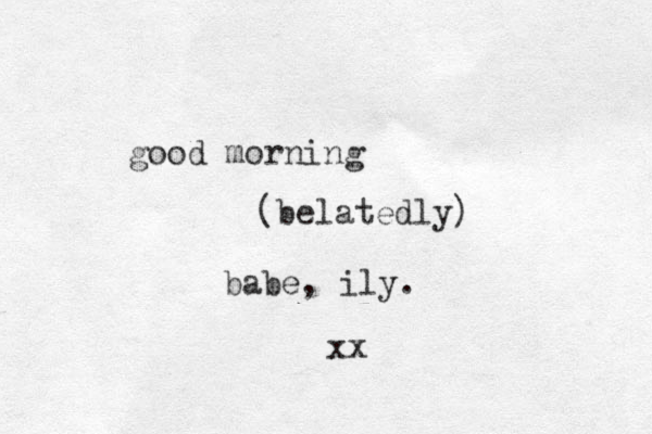good morning (belatedly) babe, ily. xx 