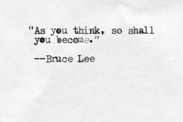 "As you think, so shall you become." --Bruce Lee