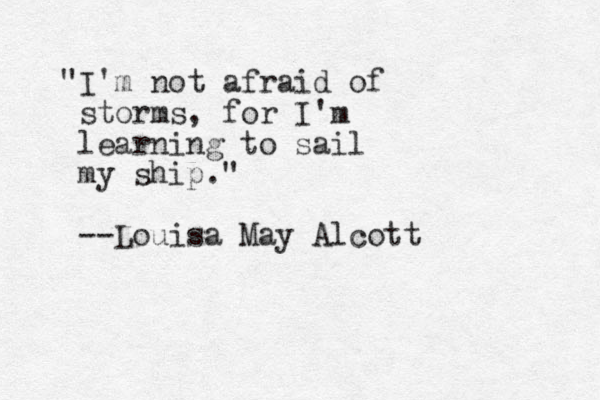 "I'm not afraid of storms, for I'm learning to sail my ship." --Louisa May Alcott