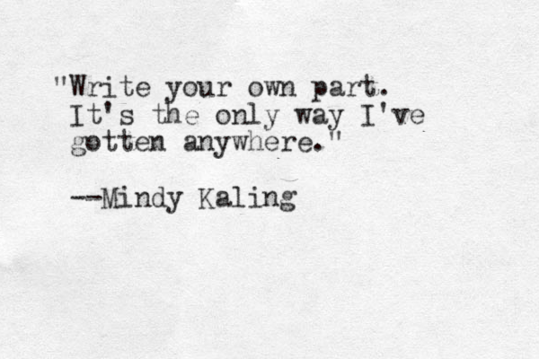 "Write your own part. It's the only way I've gotten anywhere." --Mindy Kaling