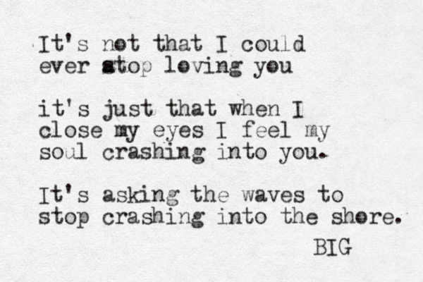 It's not that I could ever atop s loving you it's just that when I close my eyes I feel my soul crashing into you. It's asking the waves to stop crashing into the shore. BIG 