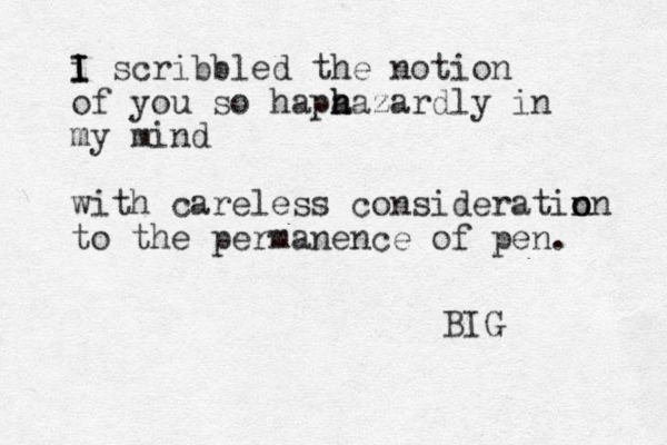 i I I scribbled the notion of you so hapa h hazardly in my mind with careless consideratin o on to the permanence of pen. BIG