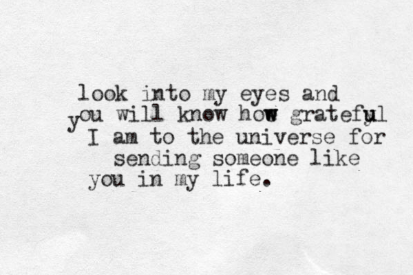look into my eyes and ou will know hoe gratefyl w w w u u y I am to the universe for sending someone like you in my life.