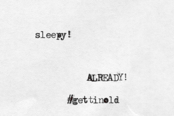sleepy! ALREADY! #gettinold