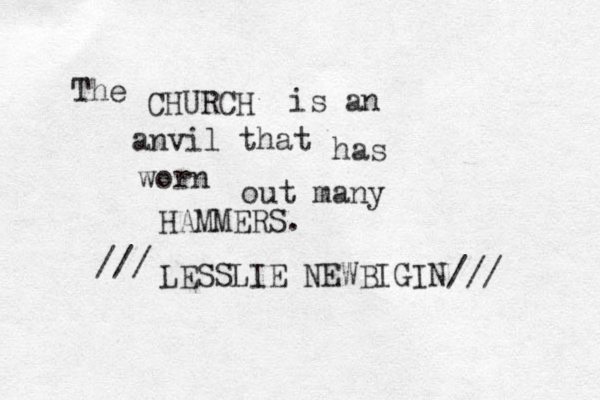 The CHURCH is an anvil that has worn out many HAMMERS. /// LESSLIE NEWBIGIN/// 