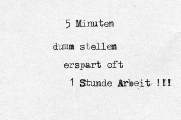 5 Minuten dumm stellen erspart oft 1 Stunde Arbeit !!! 