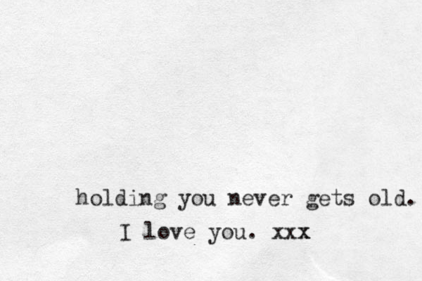 holding you never gets old. I love you. xxx x