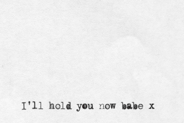 I'll hold you now babe x x