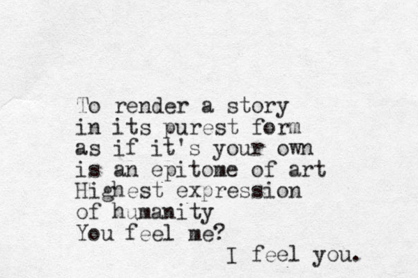 To render a story in its purest form as if it's your own is an epitome of art Highest expression of humanity You feel me? I feel you. 