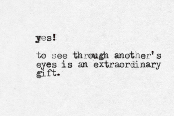yes! to see through another's eyes is an extraordinary gift.