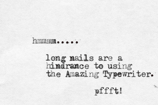 hmmmm..... long nails are a hindrance to using the Amazing Typewriter. pffft! 