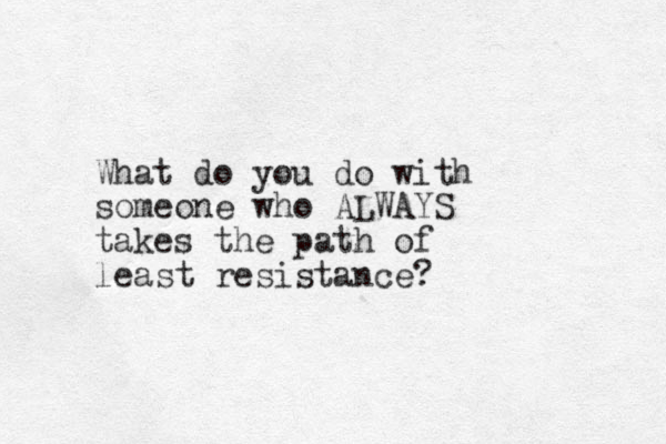 What do you do with someone who ALWAYS takes the path of least resist ance? 