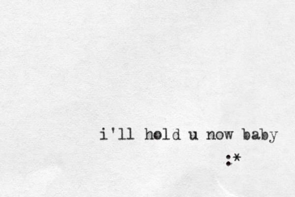 i'll hold u now baby :*