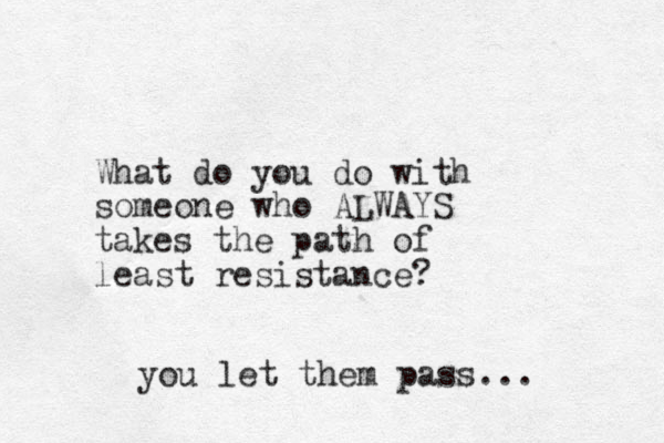 What do you do with someone who ALWAYS takes the path of least resist ance? you let them pass...