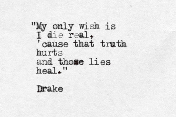 "My only wish is I die real, 'cause that truth hurts and those lies heal." Drake 