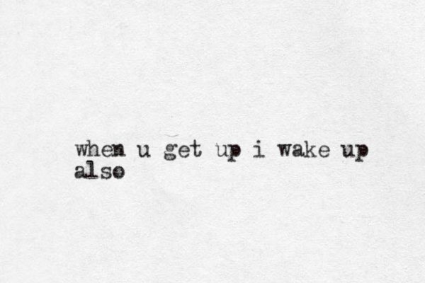 when u get up i wake up also