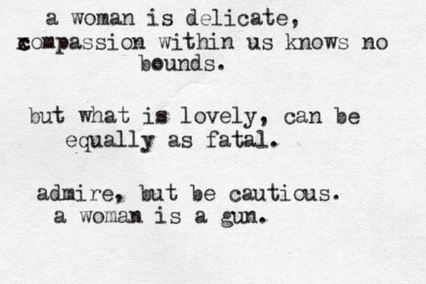 a woman is delicate, x c compassion within us knows no bounds. but what is lovely, can be equally as fatal. admire, but be cautious. a woman is a gun. 