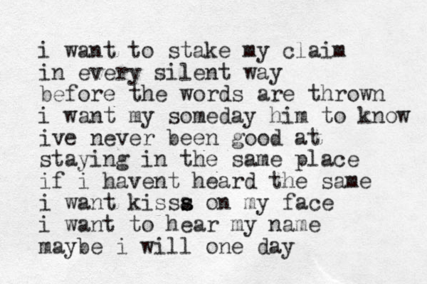 i want to stake my claim in every silent way before the words are thrown i want my someday him to know i ve never been good at staying in the same place if i havent heard the same i want kissa s s on my face i want to hear my name maybe i will one day
