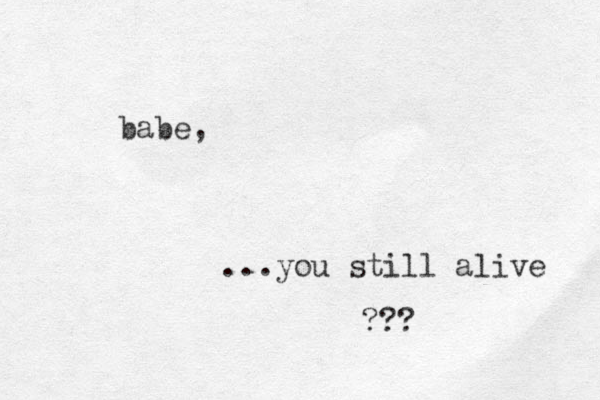 babe, ...you still alive ??? 