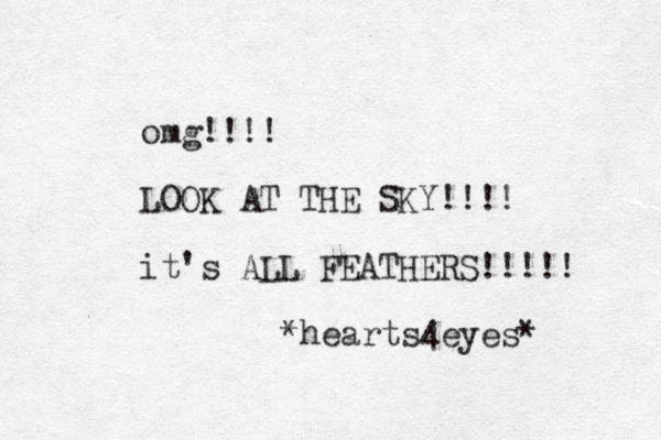 omg!!!! LOOK AT THE SKY!!!! it's ALL FEATHERS!!!!! *hearts 4eyes*