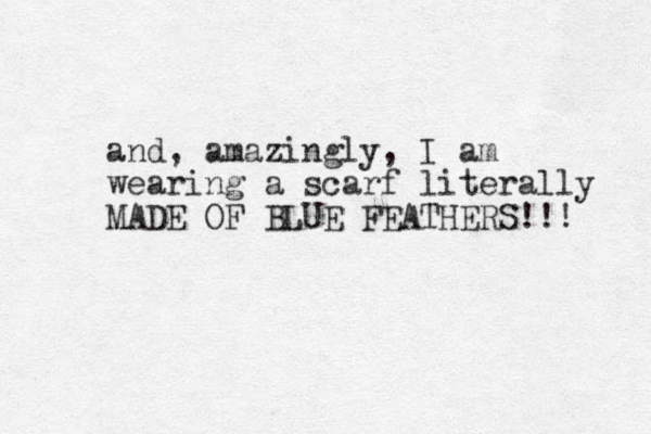 and, amazingly, I am wearing a scarf literally MADE OF BLUE FEATHERS!!! 