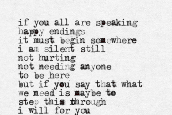 if you all are speaking happy endings it must begin somewhere i am silent still no t hurting not needing anyone to be here but if you say that what we need is maybe to step this r t through i will for you