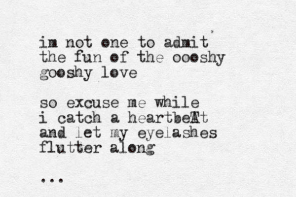 im not one to admit the fun of the oooshy gooshy love so excuse me while i catch a heartbeT At and let my eyelashes flutter along ... 